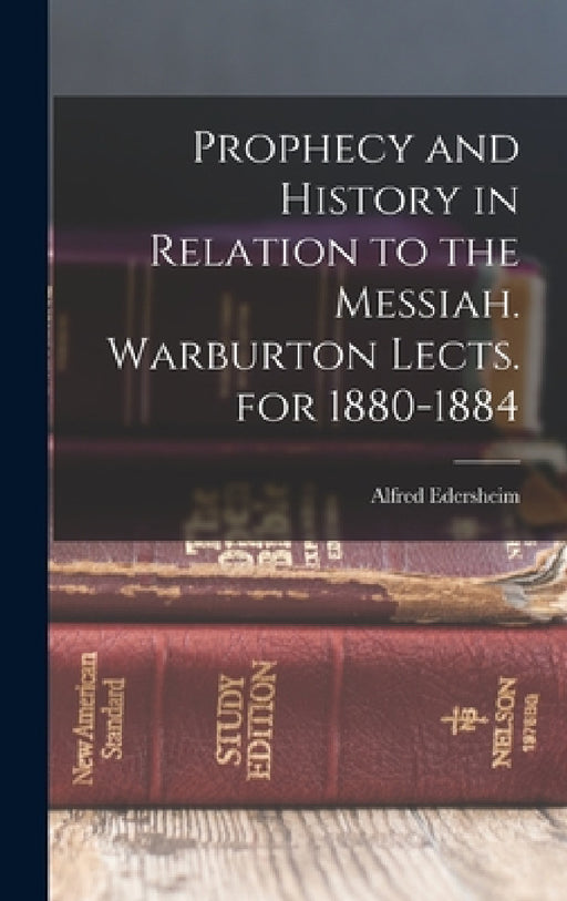 Prophecy and History in Relation to the Messiah. Warburton Lects. for 1880-1884 by Alfred Edersheim