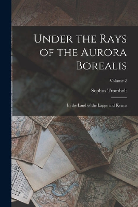 Under the Rays of the Aurora Borealis: In the Land of the Lapps and Kvæns; Volume 2 by Sophus Tromholt