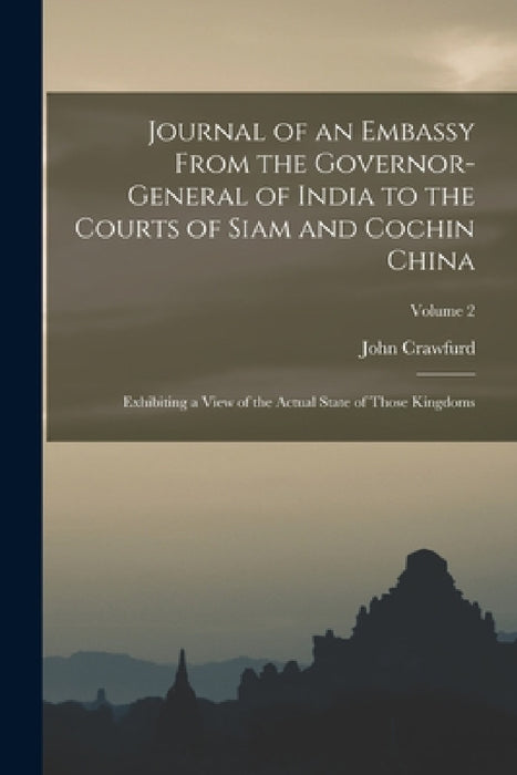 Journal of an Embassy From the Governor-General of India to the Courts of Siam and Cochin China: Exhibiting a View of the Actual State of Those Kingdo by John Crawfurd