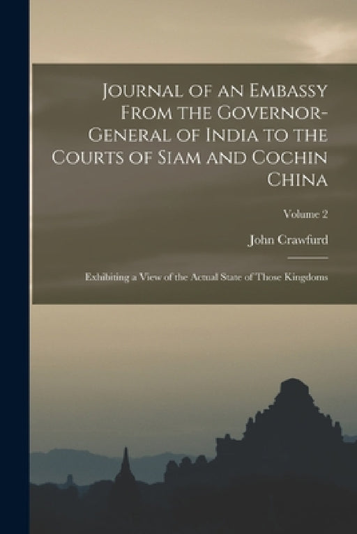 Journal of an Embassy From the Governor-General of India to the Courts of Siam and Cochin China: Exhibiting a View of the Actual State of Those Kingdo by John Crawfurd
