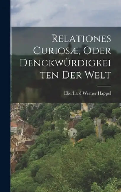 Relationes Curiosæ, Oder Denckwürdigkeiten Der Welt by Eberhard Werner Happel