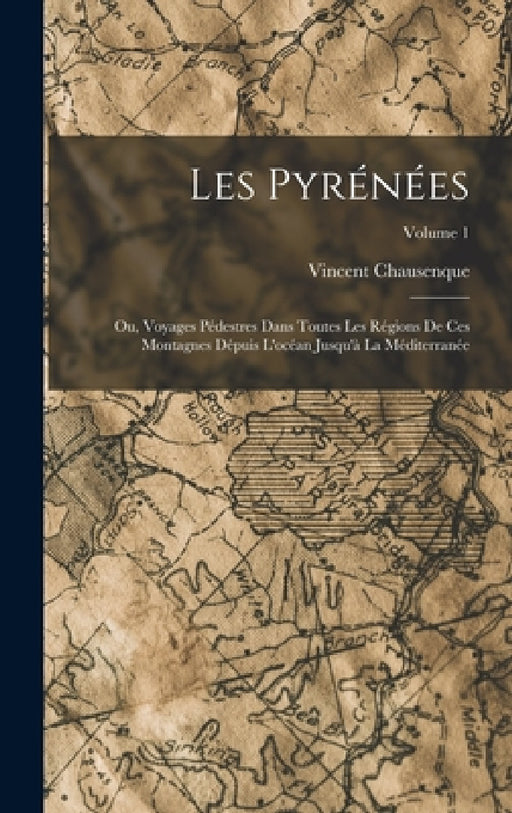 Les Pyrénées; Ou, Voyages Pédestres Dans Toutes Les Régions De Ces Montagnes Dépuis L'océan Jusqu'à La Méditerranée; Volume 1 by Vincent Chausenque