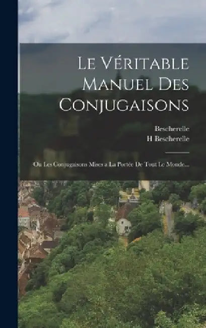 Le Véritable Manuel Des Conjugaisons: Ou Les Conjugaisons Mises a La Portée De Tout Le Monde... by Bescherelle