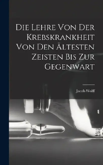 Die Lehre Von Der Krebskrankheit Von Den Ältesten Zeisten Bis Zur Gegenwart by Jacob Wolff