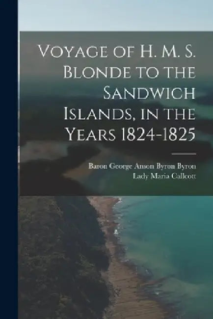 Voyage of H. M. S. Blonde to the Sandwich Islands, in the Years 1824-1825 by Lady Maria Callcott