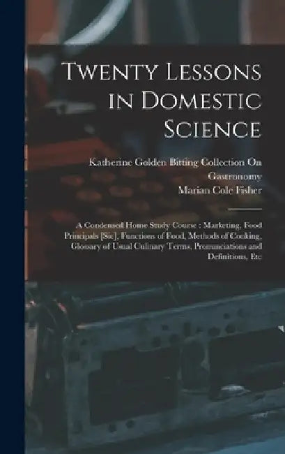 Twenty Lessons in Domestic Science: A Condensed Home Study Course: Marketing, Food Principals [Sic], Functions of Food, Methods of Cooking, Glossary o by Marian Cole Fisher
