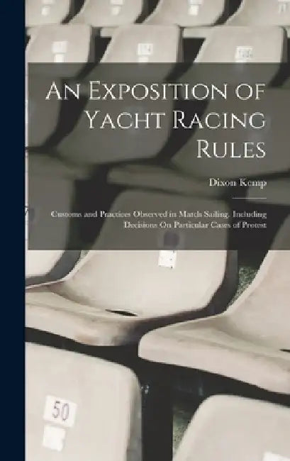 An Exposition of Yacht Racing Rules: Customs and Practices Observed in Match Sailing. Including Decisions On Particular Cases of Protest by Dixon Kemp