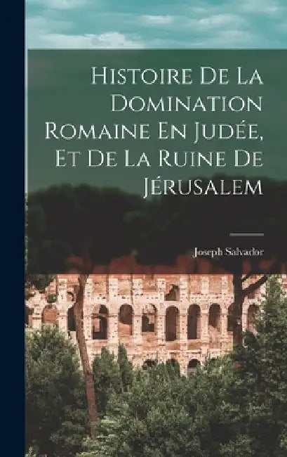 Histoire De La Domination Romaine En Judée, Et De La Ruine De Jérusalem by Joseph Salvador