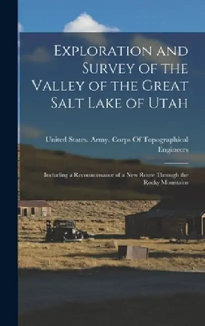 Exploration and Survey of the Valley of the Great Salt Lake of Utah: Including a Reconnoissance of a New Route Through the Rocky Mountains by United States Army Corps of Topogra