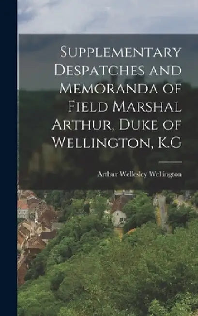 Supplementary Despatches and Memoranda of Field Marshal Arthur, Duke of Wellington, K.G by Arthur Wellesley Wellington