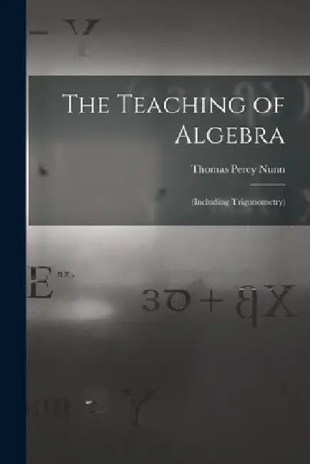 The Teaching of Algebra: (Including Trigonometry) by Thomas Percy Nunn