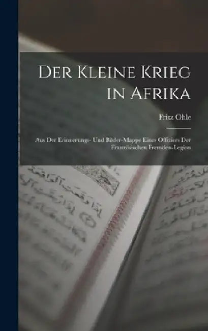Der Kleine Krieg in Afrika: Aus Der Erinnerungs- Und Bilder-Mappe Eines Offiziers Der Französischen Fremden-Legion by Fritz Ohle