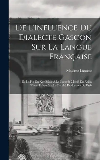De L'influence Du Dialecte Gascon Sur La Langue Française: De La Fin Du Xve Siècle À La Seconde Moitié Du Xviie; Thèse Présentée a La Faculté Des Lett by Maxime Lanusse