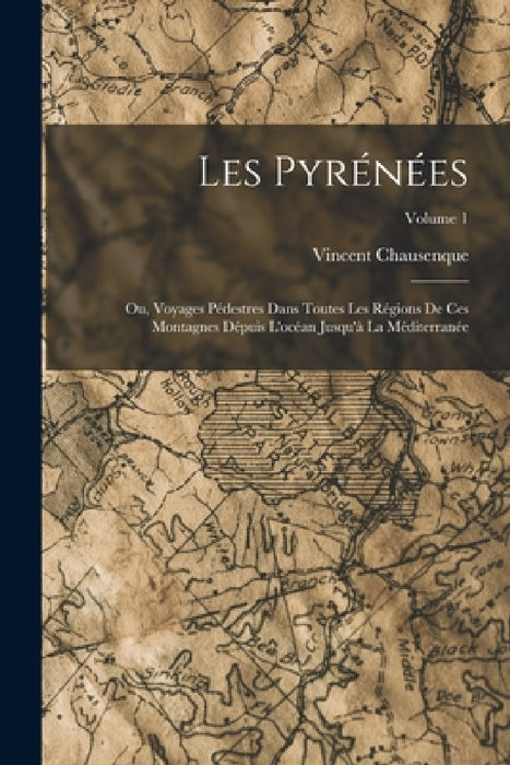 Les Pyrénées; Ou, Voyages Pédestres Dans Toutes Les Régions De Ces Montagnes Dépuis L'océan Jusqu'à La Méditerranée; Volume 1 by Vincent Chausenque