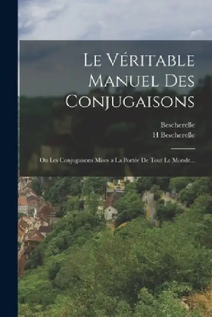 Le Véritable Manuel Des Conjugaisons: Ou Les Conjugaisons Mises a La Portée De Tout Le Monde... by Bescherelle