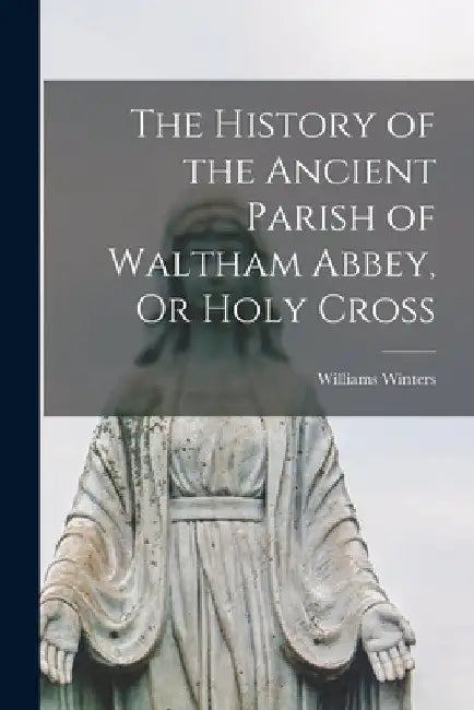 The History of the Ancient Parish of Waltham Abbey, Or Holy Cross by Williams Winters