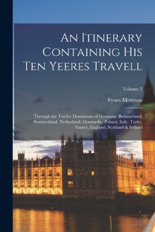 An Itinerary Containing His Ten Yeeres Travell: Through the Twelve Dominions of Germany, Bohmerland, Sweitzerland, Netherland, Denmarke, Poland, Italy by Fynes Moryson
