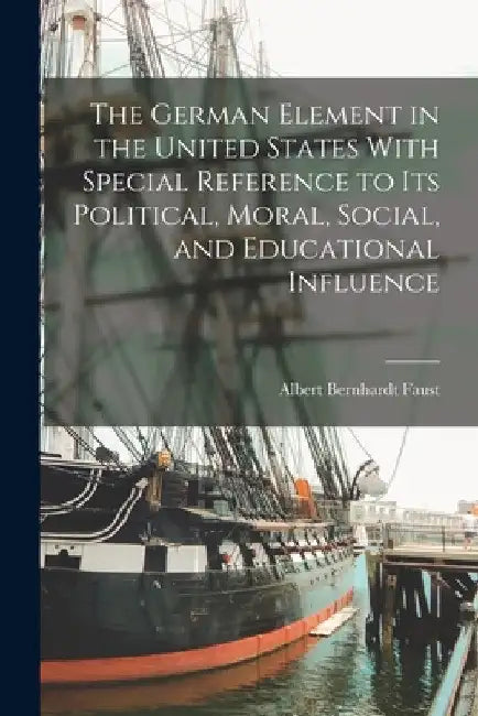 The German Element in the United States With Special Reference to Its Political, Moral, Social, and Educational Influence by Albert Bernhardt Faust