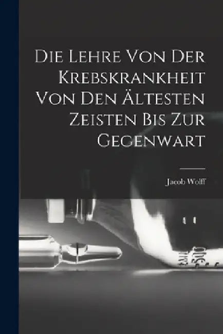 Die Lehre Von Der Krebskrankheit Von Den Ältesten Zeisten Bis Zur Gegenwart by Jacob Wolff