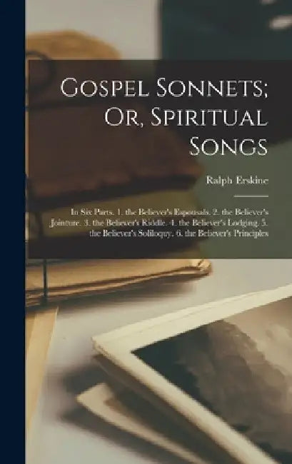 Gospel Sonnets; Or, Spiritual Songs: In Six Parts. 1. the Believer's Espousals. 2. the Believer's Jointure. 3. the Believer's Riddle. 4. the Believer' by Ralph Erskine