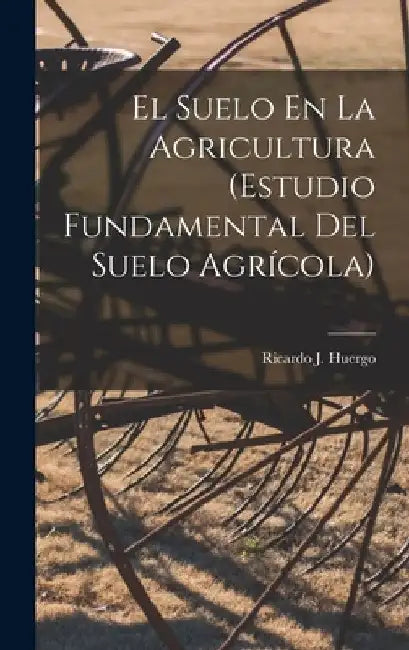 El Suelo En La Agricultura (Estudio Fundamental Del Suelo Agrícola) by Ricardo J. Huergo