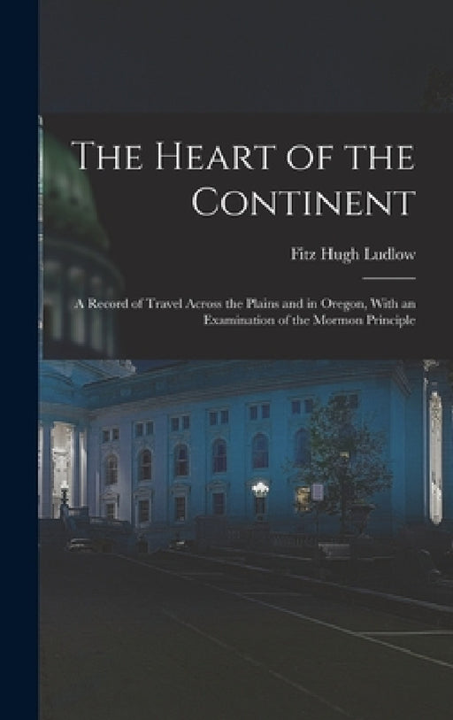 The Heart of the Continent: A Record of Travel Across the Plains and in Oregon, With an Examination of the Mormon Principle by Fitz Hugh Ludlow