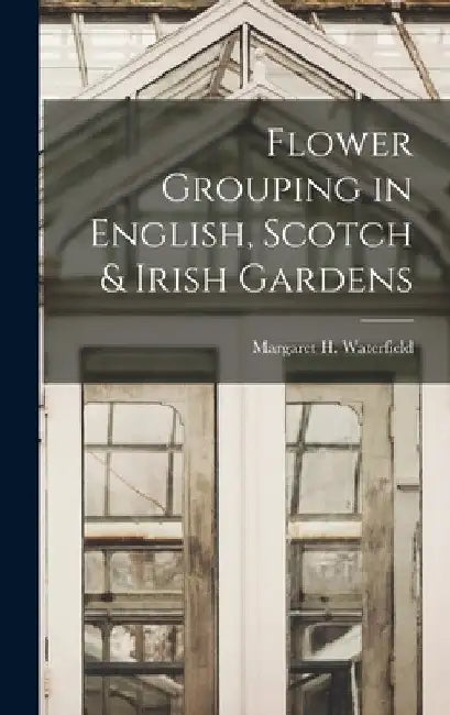 Flower Grouping in English, Scotch & Irish Gardens by Margaret H. Waterfield