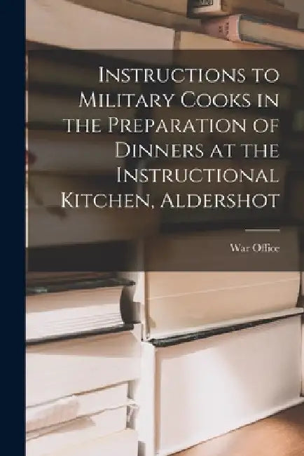 Instructions to Military Cooks in the Preparation of Dinners at the Instructional Kitchen, Aldershot by War Office