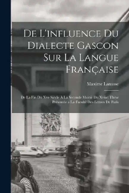 De L'influence Du Dialecte Gascon Sur La Langue Française: De La Fin Du Xve Siècle À La Seconde Moitié Du Xviie; Thèse Présentée a La Faculté Des Lett by Maxime Lanusse