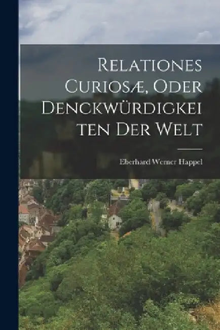 Relationes Curiosæ, Oder Denckwürdigkeiten Der Welt by Eberhard Werner Happel