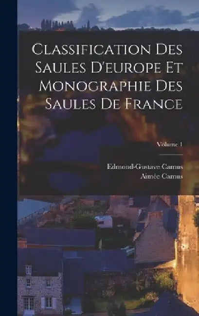 Classification Des Saules D'europe Et Monographie Des Saules De France; Volume 1 by Aimée Camus