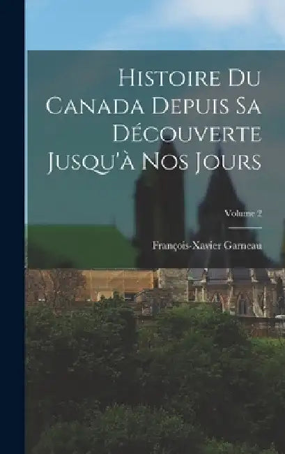Histoire Du Canada Depuis Sa Découverte Jusqu'à Nos Jours; Volume 2 by François-Xavier Garneau