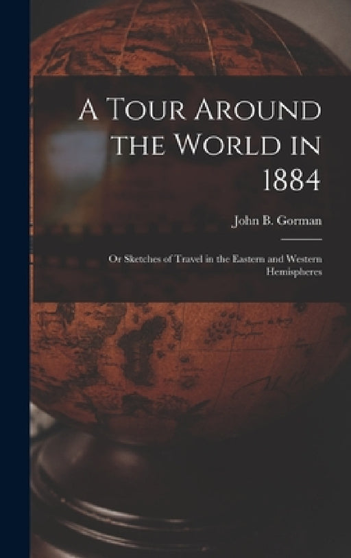 A Tour Around the World in 1884: Or Sketches of Travel in the Eastern and Western Hemispheres by John B. Gorman