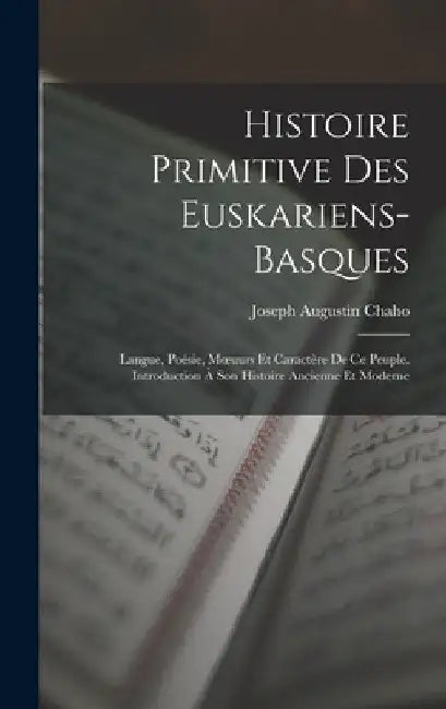 Histoire Primitive Des Euskariens-Basques: Langue, Poésie, Moeuurs Et Caractère De Ce Peuple. Introduction À Son Histoire Ancienne Et Moderne by Joseph Augustin Chaho