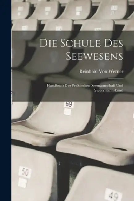 Die Schule Des Seewesens: Handbuch Der Praktischen Seemannschaft Und Steuermannskunst by Reinhold Von Werner