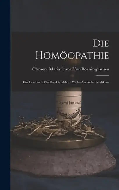Die Homöopathie: Ein Lesebuch für das gebildete, nicht-ärztliche Publikum by Clemens Maria Franz Von Bönninghausen