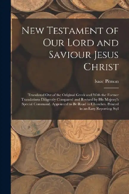 New Testament of Our Lord and Saviour Jesus Christ: Translated Out of the Original Greek and With the Former Translations Diligently Compared and Revi by Isaac Pitman
