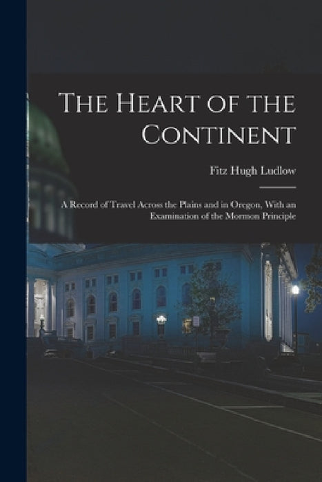 The Heart of the Continent: A Record of Travel Across the Plains and in Oregon, With an Examination of the Mormon Principle by Fitz Hugh Ludlow