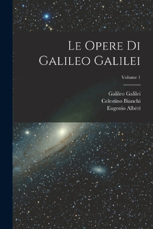 Le Opere Di Galileo Galilei; Volume 1 by Celestino Bianchi, Vincenzio Viviani, Galileo Galilei