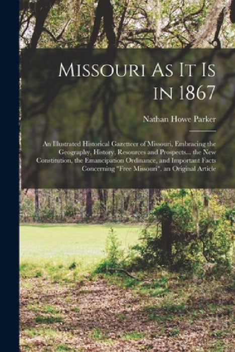 Missouri As It Is in 1867: An Illustrated Historical Gazetteer of Missouri, Embracing the Geography, History, Resources and Prospects... the New by Nathan Howe Parker