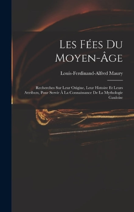 Les Fées Du Moyen-Âge: Recherches Sur Leur Origine, Leur Histoire Et Leurs Attributs, Pour Servir À La Connaissance De La Mythologie Gauloise by Louis-Ferdinand-Alfred Maury