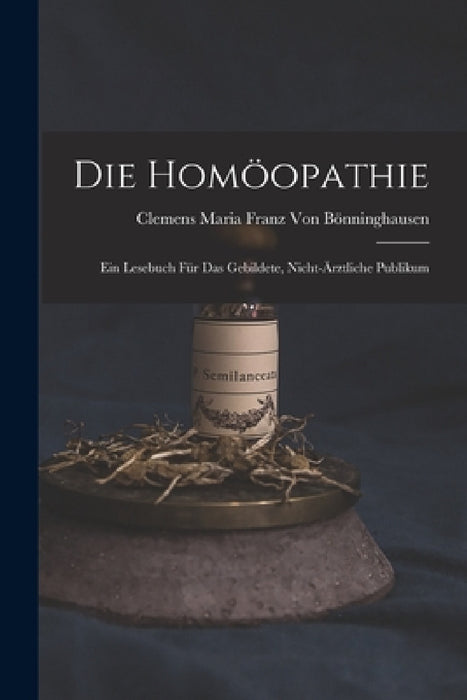 Die Homöopathie: Ein Lesebuch für das gebildete, nicht-ärztliche Publikum by Clemens Maria Franz Von Bönninghausen