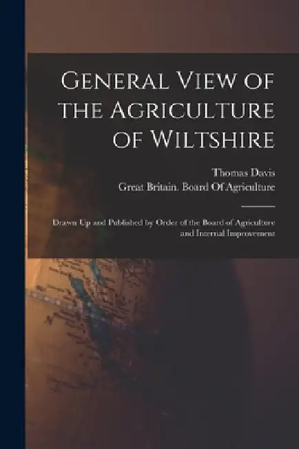 General View of the Agriculture of Wiltshire: Drawn Up and Published by Order of the Board of Agriculture and Internal Improvement by Thomas Davis