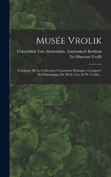Musée Vrolik: Catalogue De La Collection D'anatomie Humaine, Comparée Et Pathologique De M.M. Ger. Et W. Vrolik ... by Universiteit Van Amsterdam Anatomisc