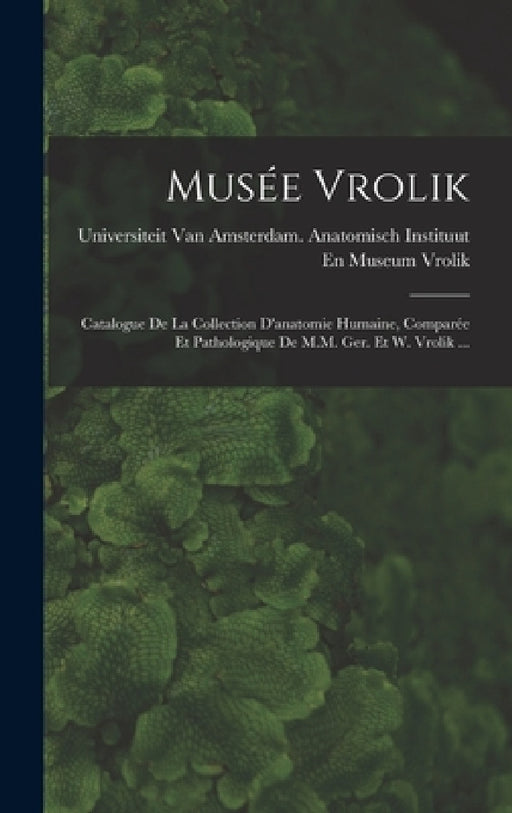Musée Vrolik: Catalogue De La Collection D'anatomie Humaine, Comparée Et Pathologique De M.M. Ger. Et W. Vrolik ... by Universiteit Van Amsterdam Anatomisc