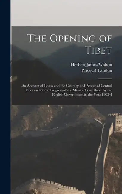 The Opening of Tibet: An Account of Lhasa and the Country and People of Central Tibet and of the Progress of the Mission Sent There by the E by Perceval Landon