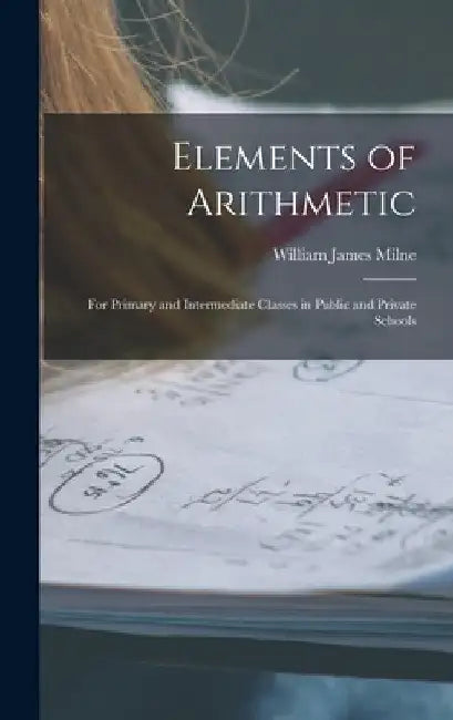 Elements of Arithmetic: For Primary and Intermediate Classes in Public and Private Schools by William James Milne