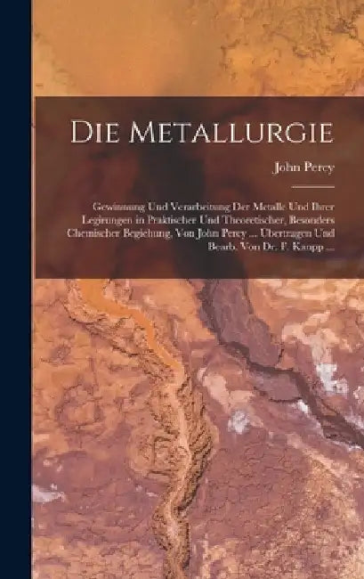 Die Metallurgie: Gewinnung Und Verarbeitung Der Metalle Und Ihrer Legirungen in Praktischer Und Theoretischer, Besonders Chemischer Beg by John Percy