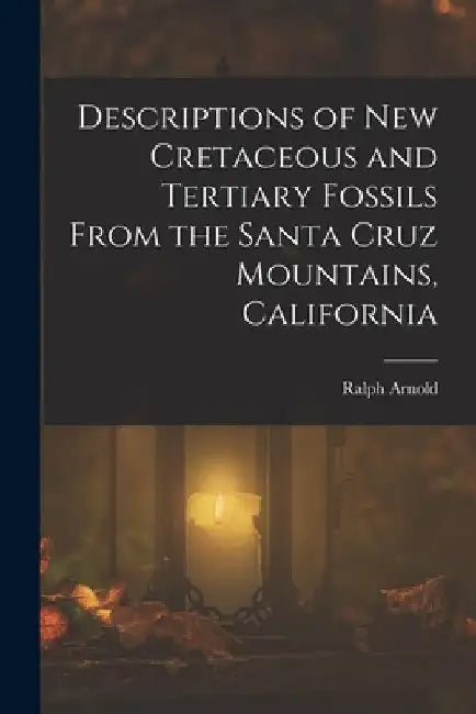 Descriptions of New Cretaceous and Tertiary Fossils From the Santa Cruz Mountains, California by Ralph Arnold