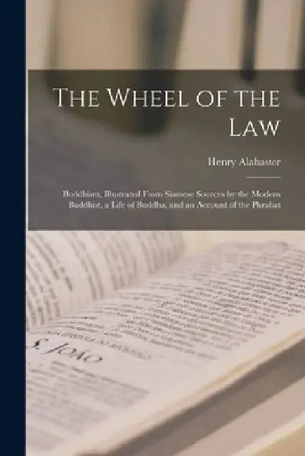 The Wheel of the Law: Buddhism, Illustrated From Siamese Sources by the Modern Buddhist, a Life of Buddha, and an Account of the Phrabat by Henry Alabaster